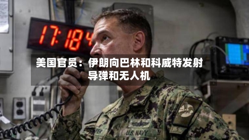 美国官员：伊朗向巴林和科威特发射导弹和无人机