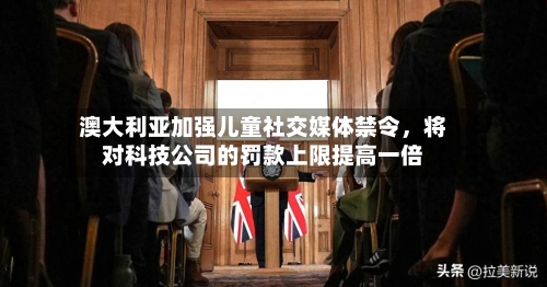澳大利亚加强儿童社交媒体禁令，将对科技公司的罚款上限提高一倍-第2张图片