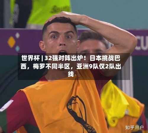 世界杯 | 32强对阵出炉！日本挑战巴西，梅罗不同半区，亚洲9队仅2队出线-第2张图片