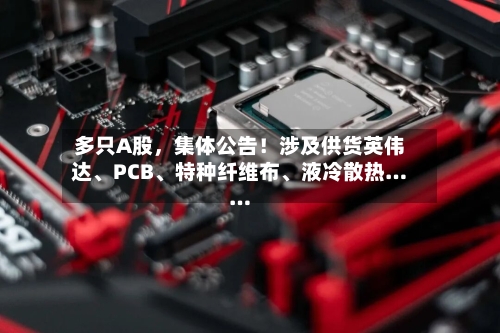 多只A股	，集体公告！涉及供货英伟达	、PCB、特种纤维布、液冷散热……-第2张图片