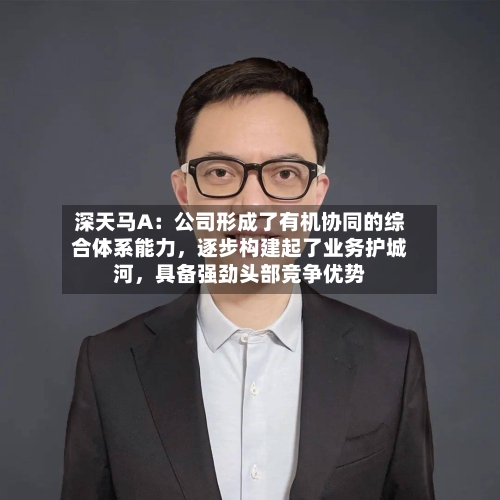 深天马A：公司形成了有机协同的综合体系能力，逐步构建起了业务护城河，具备强劲头部竞争优势