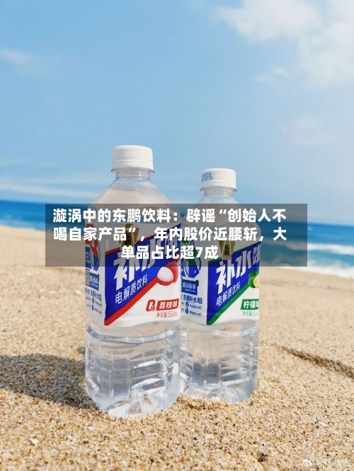 漩涡中的东鹏饮料：辟谣“创始人不喝自家产品	”，年内股价近腰斩，大单品占比超7成-第2张图片