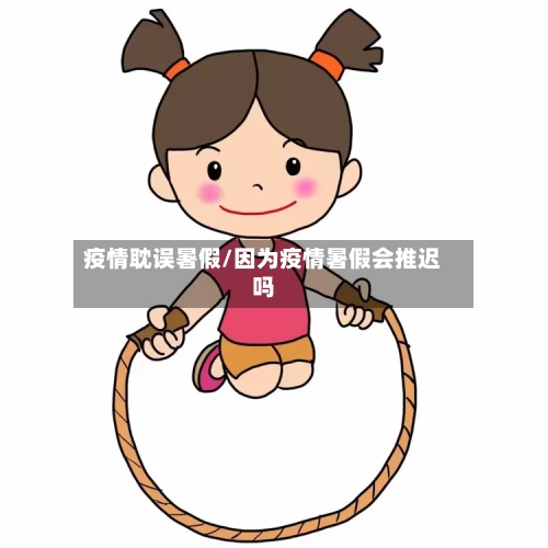 疫情耽误暑假/因为疫情暑假会推迟吗