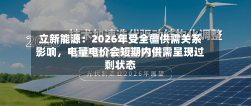 立新能源：2026年受全疆供需关系影响，电量电价会短期内供需呈现过剩状态-第2张图片