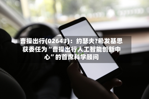 曹操出行(02643)：约瑟夫?希发基思获委任为“曹操出行人工智能创新中心	”的首席科学顾问-第3张图片