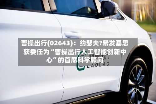 曹操出行(02643)：约瑟夫?希发基思获委任为“曹操出行人工智能创新中心”的首席科学顾问-第2张图片