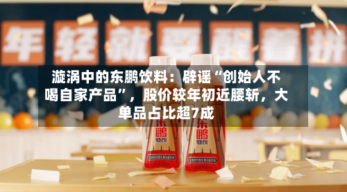 漩涡中的东鹏饮料：辟谣“创始人不喝自家产品”	，股价较年初近腰斩，大单品占比超7成-第2张图片