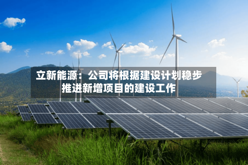 立新能源：公司将根据建设计划稳步推进新增项目的建设工作