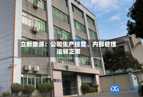 立新能源：公司生产经营、内部管理运转正常-第3张图片