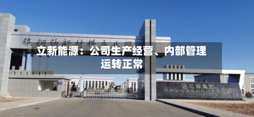 立新能源：公司生产经营、内部管理运转正常-第2张图片