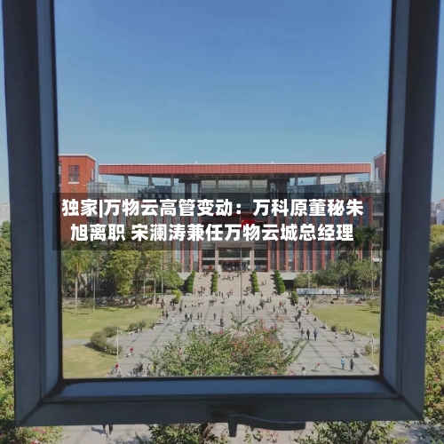 独家|万物云高管变动：万科原董秘朱旭离职 宋澜涛兼任万物云城总经理-第2张图片