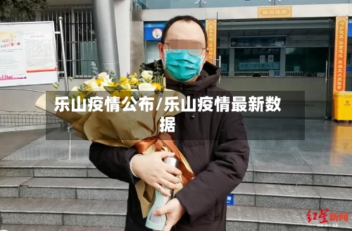 乐山疫情公布/乐山疫情最新数据-第3张图片