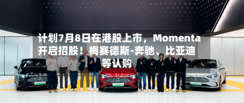 计划7月8日在港股上市，Momenta开启招股！梅赛德斯-奔驰、比亚迪等认购-第2张图片