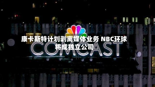 康卡斯特计划剥离媒体业务 NBC环球将成独立公司