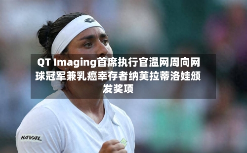 QT Imaging首席执行官温网周向网球冠军兼乳癌幸存者纳芙拉蒂洛娃颁发奖项