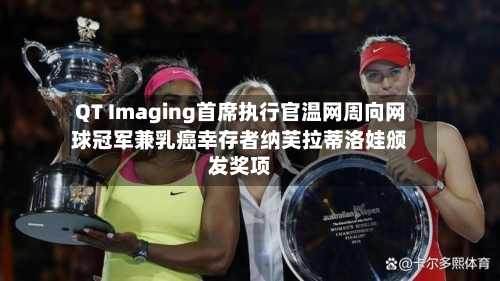 QT Imaging首席执行官温网周向网球冠军兼乳癌幸存者纳芙拉蒂洛娃颁发奖项-第2张图片