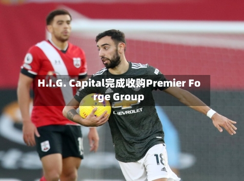 H.I.G. Capital完成收购Premier Forge Group