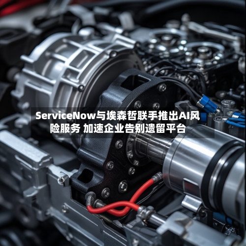 ServiceNow与埃森哲联手推出AI风险服务 加速企业告别遗留平台-第2张图片