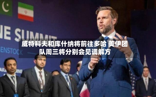 威特科夫和库什纳将前往多哈 美伊团队周三将分别会见调解方-第2张图片
