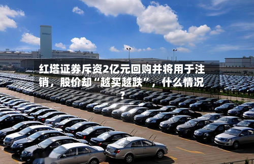 红塔证券斥资2亿元回购并将用于注销，股价却“越买越跌”，什么情况？-第3张图片
