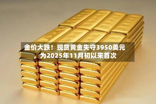 金价大跌！现货黄金失守3950美元，为2025年11月初以来首次-第3张图片