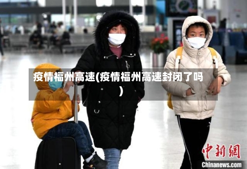 疫情福州高速(疫情福州高速封闭了吗)-第2张图片