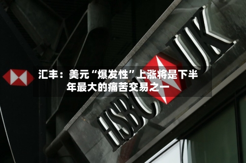 汇丰：美元“爆发性”上涨将是下半年最大的痛苦交易之一-第2张图片