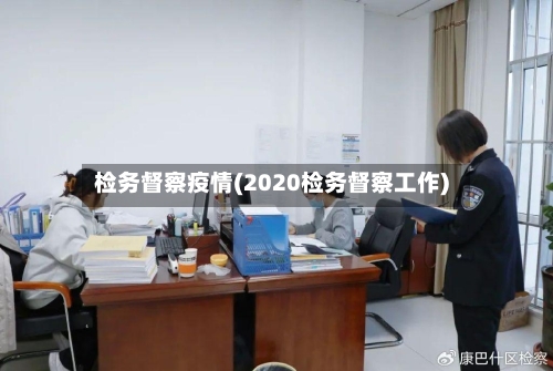 检务督察疫情(2020检务督察工作)