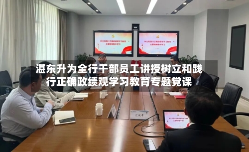 湛东升为全行干部员工讲授树立和践行正确政绩观学习教育专题党课