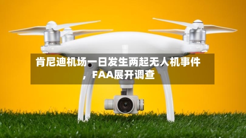 肯尼迪机场一日发生两起无人机事件，FAA展开调查