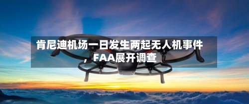 肯尼迪机场一日发生两起无人机事件，FAA展开调查-第2张图片