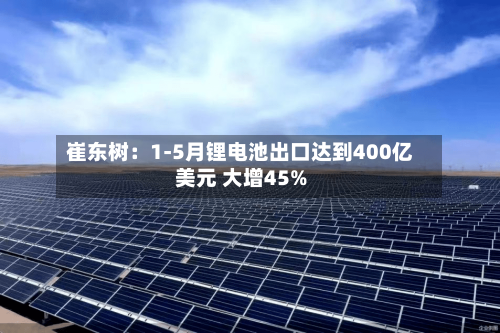 崔东树：1-5月锂电池出口达到400亿美元 大增45%