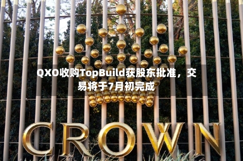 QXO收购TopBuild获股东批准，交易将于7月初完成-第2张图片
