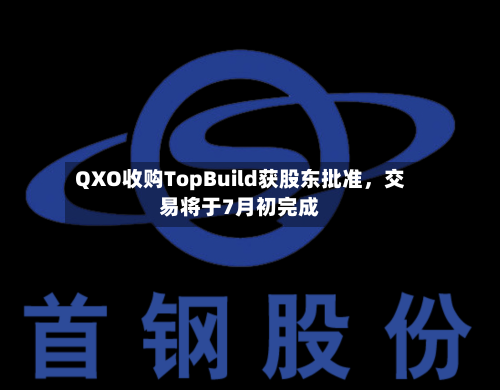 QXO收购TopBuild获股东批准，交易将于7月初完成-第3张图片