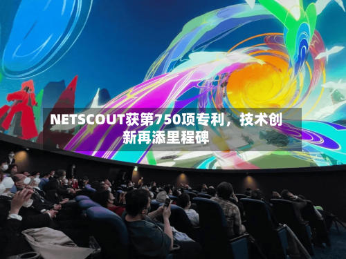 NETSCOUT获第750项专利，技术创新再添里程碑-第2张图片