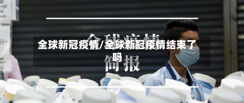 全球新冠疫情/全球新冠疫情结束了吗-第2张图片