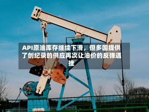 API原油库存继续下滑	，但多国提供了创纪录的供应再次让油价的反弹遇挫-第2张图片