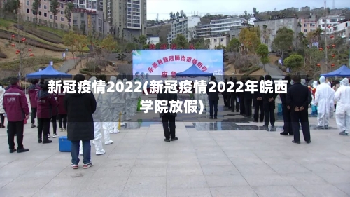新冠疫情2022(新冠疫情2022年皖西学院放假)