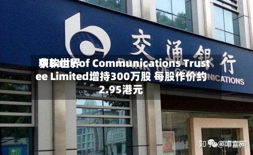 中软世界
获Bank of Communications Trustee Limited增持300万股 每股作价约2.95港元-第2张图片