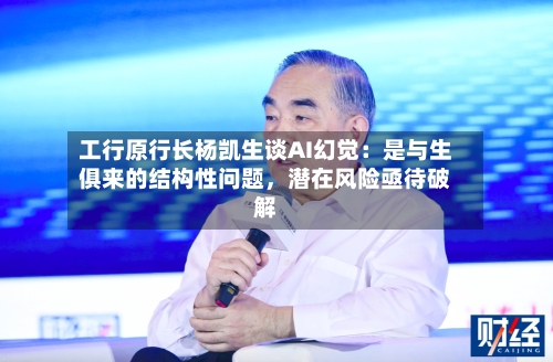 工行原行长杨凯生谈AI幻觉：是与生俱来的结构性问题，潜在风险亟待破解-第2张图片
