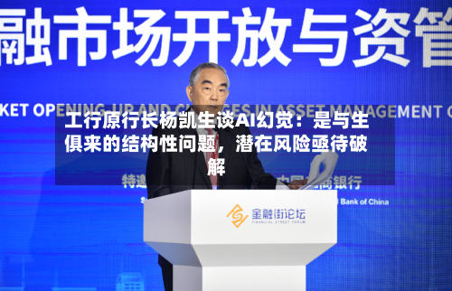 工行原行长杨凯生谈AI幻觉：是与生俱来的结构性问题，潜在风险亟待破解-第3张图片