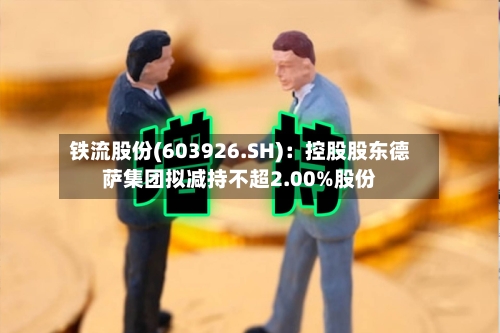 铁流股份(603926.SH)：控股股东德萨集团拟减持不超2.00%股份