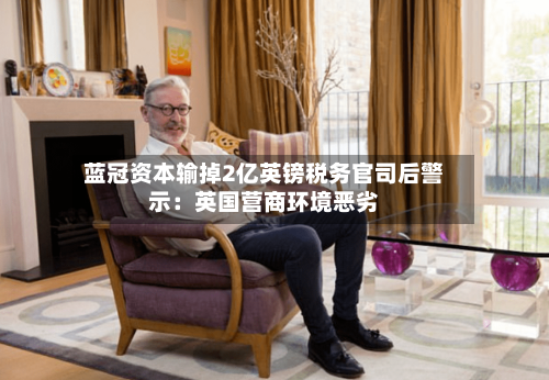 蓝冠资本输掉2亿英镑税务官司后警示：英国营商环境恶劣-第2张图片
