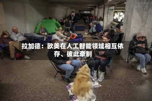 拉加德：欧美在人工智能领域相互依存、彼此牵制-第2张图片