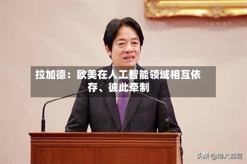 拉加德：欧美在人工智能领域相互依存	、彼此牵制-第3张图片