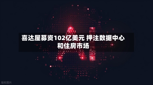 喜达屋募资102亿美元 押注数据中心和住房市场-第2张图片