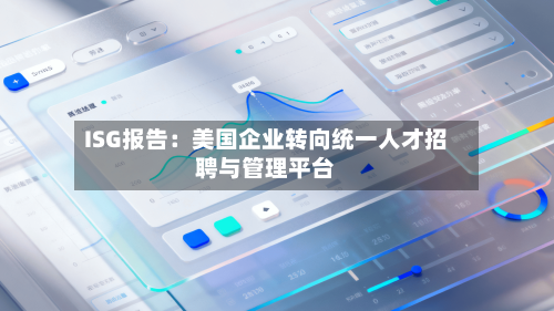 ISG报告：美国企业转向统一人才招聘与管理平台