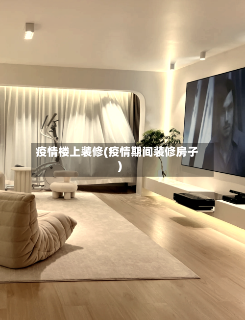 疫情楼上装修(疫情期间装修房子)