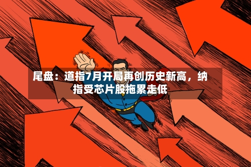 尾盘：道指7月开局再创历史新高，纳指受芯片股拖累走低-第2张图片