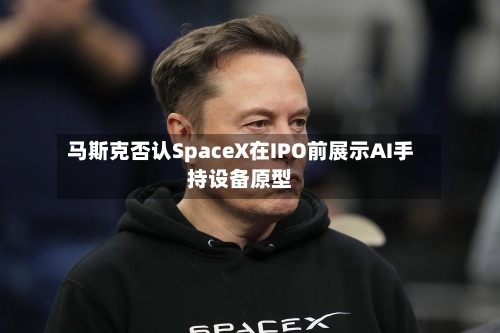马斯克否认SpaceX在IPO前展示AI手持设备原型